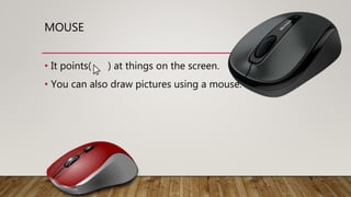 MOUSE
• It points( ) at things on the screen.
• You can also draw pictures using a mouse.
 