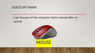 GUESS MY NAME
• I am the part of the computer that is named after an
animal
MOUSE
 
