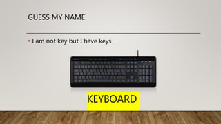 GUESS MY NAME
• I am not key but I have keys
KEYBOARD
 