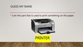 GUESS MY NAME
• I am the part that is used to print something on the paper
PRINTER
 
