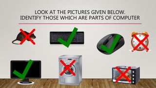 LOOK AT THE PICTURES GIVEN BELOW.
IDENTIFY THOSE WHICH ARE PARTS OF COMPUTER
 