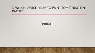 3. WHICH DEVICE HELPS TO PRINT SOMETHING ON
PAPER?
PRINTER
 