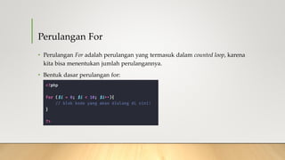 Perulangan For
• Perulangan For adalah perulangan yang termasuk dalam counted loop, karena
kita bisa menentukan jumlah perulangannya.
• Bentuk dasar perulangan for:
 