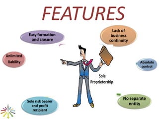 FEATURES
Easy formation
and closure
Lack of
business
continuity
Unlimited
liability Absolute
control
Sole risk bearer
and profit
recipient
No separate
entity
 