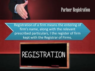 Registration of a firm means the entering of
firm’s name, along with the relevant
prescribed particulars, I the register of firm
kept with the Registrar of Firms.
 