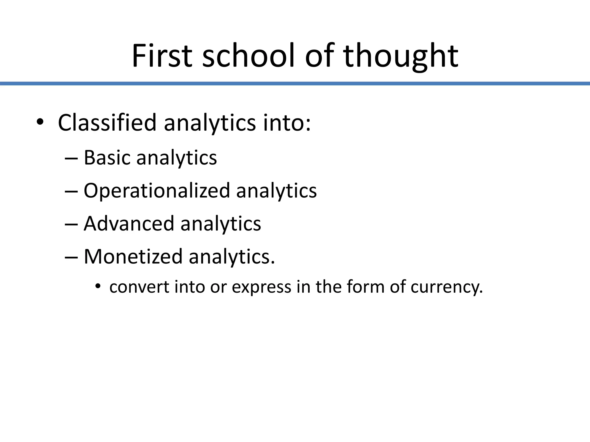 First school of thought
• Classified analytics into:
– Basic analytics
– Operationalized analytics
– Advanced analytics
– Monetized analytics.
• convert into or express in the form of currency.
 