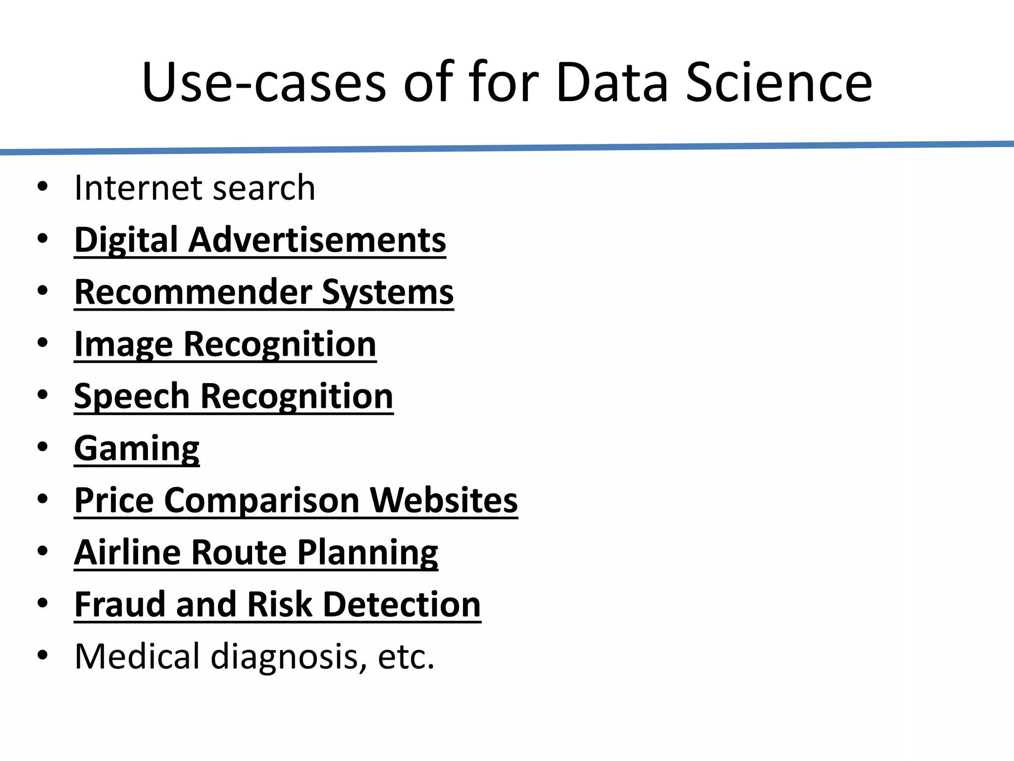 Use-cases of for Data Science
• Internet search
• Digital Advertisements
• Recommender Systems
• Image Recognition
• Speech Recognition
• Gaming
• Price Comparison Websites
• Airline Route Planning
• Fraud and Risk Detection
• Medical diagnosis, etc.
 