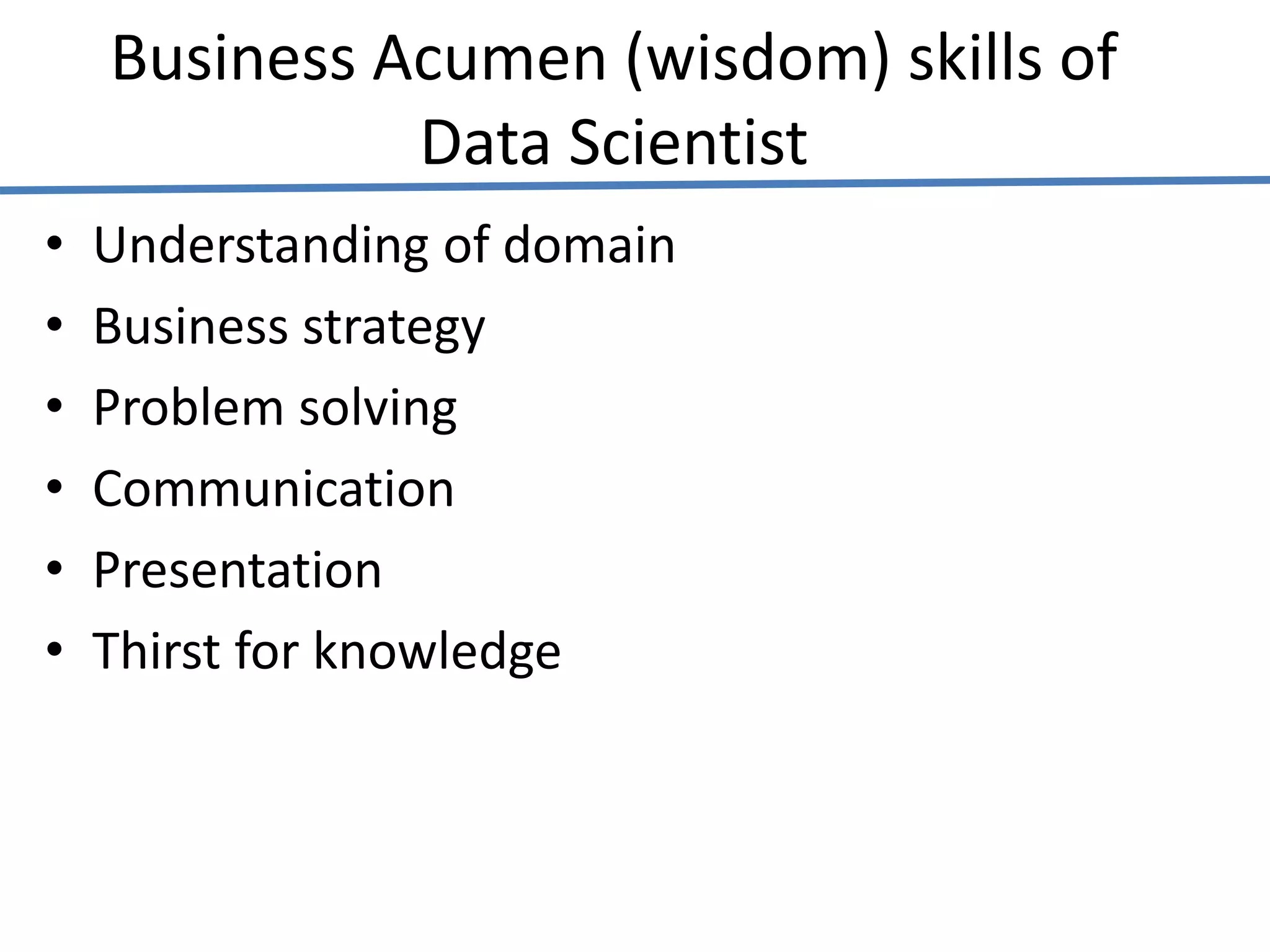 Business Acumen (wisdom) skills of
Data Scientist
• Understanding of domain
• Business strategy
• Problem solving
• Communication
• Presentation
• Thirst for knowledge
 