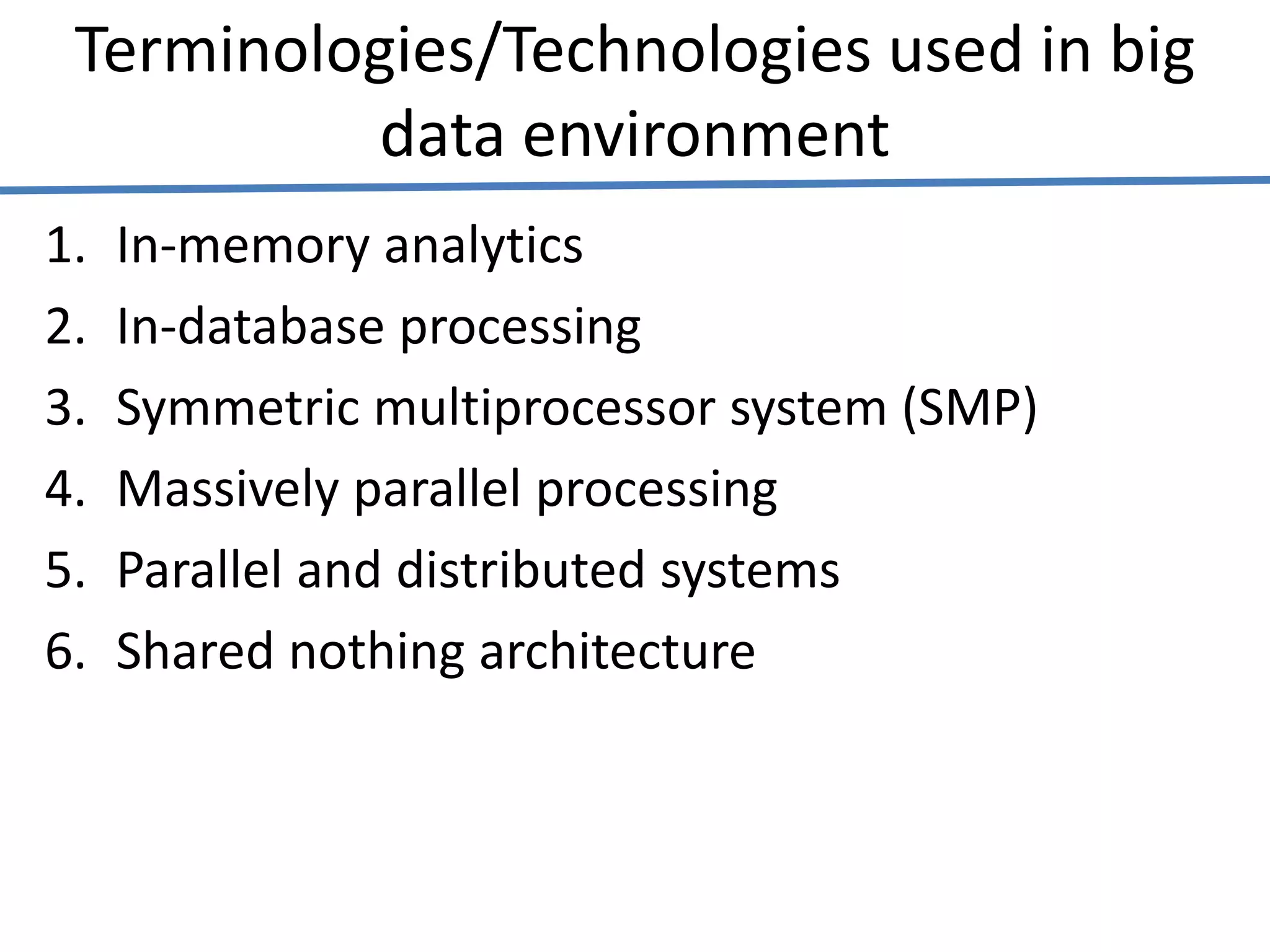 Terminologies/Technologies used in big
data environment
1. In-memory analytics
2. In-database processing
3. Symmetric multiprocessor system (SMP)
4. Massively parallel processing
5. Parallel and distributed systems
6. Shared nothing architecture
 