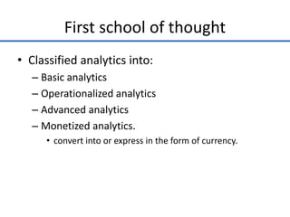 First school of thought
• Classified analytics into:
– Basic analytics
– Operationalized analytics
– Advanced analytics
– Monetized analytics.
• convert into or express in the form of currency.
 