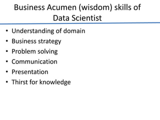 Business Acumen (wisdom) skills of
Data Scientist
• Understanding of domain
• Business strategy
• Problem solving
• Communication
• Presentation
• Thirst for knowledge
 