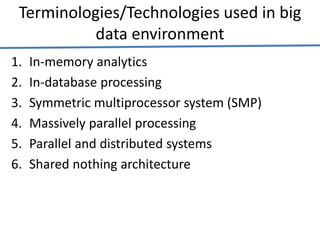 Terminologies/Technologies used in big
data environment
1. In-memory analytics
2. In-database processing
3. Symmetric multiprocessor system (SMP)
4. Massively parallel processing
5. Parallel and distributed systems
6. Shared nothing architecture
 
