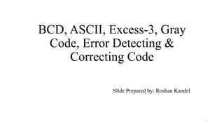 BCD, ASCII, Excess-3, Gray
Code, Error Detecting &
Correcting Code
Slide Prepared by: Roshan Kandel
1
 