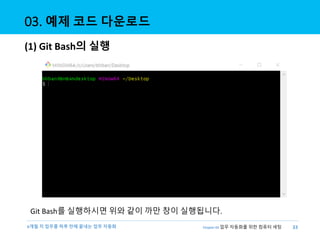 6개월 치 업무를 하루 만에 끝내는 업무 자동화 33
Chapter 02 업무 자동화를 위한 컴퓨터 세팅
03. 예제 코드 다운로드
(1) Git Bash의 실행
Git Bash를 실행하시면 위와 같이 까만 창이 실행됩...