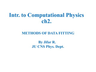 Intr. to Computational Physics
ch2.
METHODS OF DATA FITTING
By Jifar R.
JU CNS Phys. Dept.
 