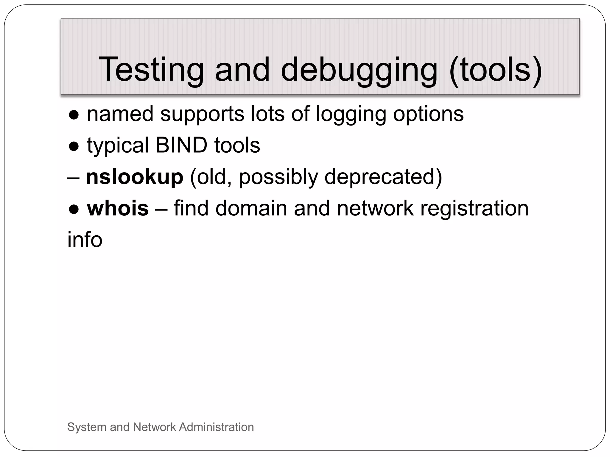 Testing and debugging (tools)
● named supports lots of logging options
● typical BIND tools
– nslookup (old, possibly deprecated)
● whois – find domain and network registration
info
System and Network Administration
 