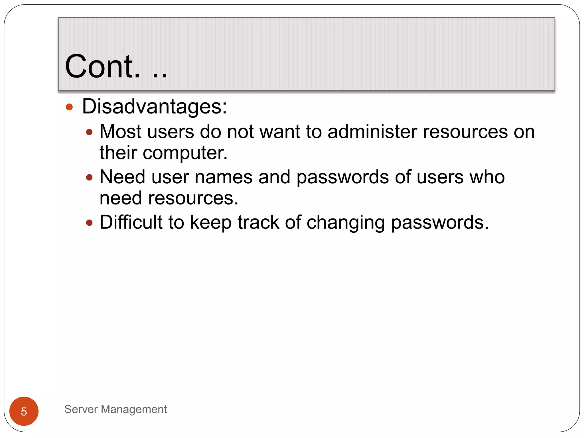 Cont. ..
Server Management
5
 Disadvantages:
 Most users do not want to administer resources on
their computer.
 Need user names and passwords of users who
need resources.
 Difficult to keep track of changing passwords.
 