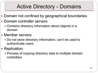 13
Active Directory - Domains
 Domain not confined by geographical boundaries
 Domain controller servers
 Contains dire...