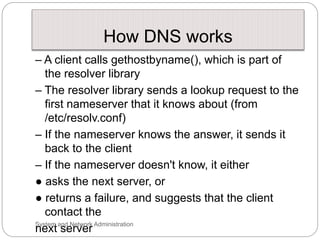 How DNS works
– A client calls gethostbyname(), which is part of
the resolver library
– The resolver library sends a looku...