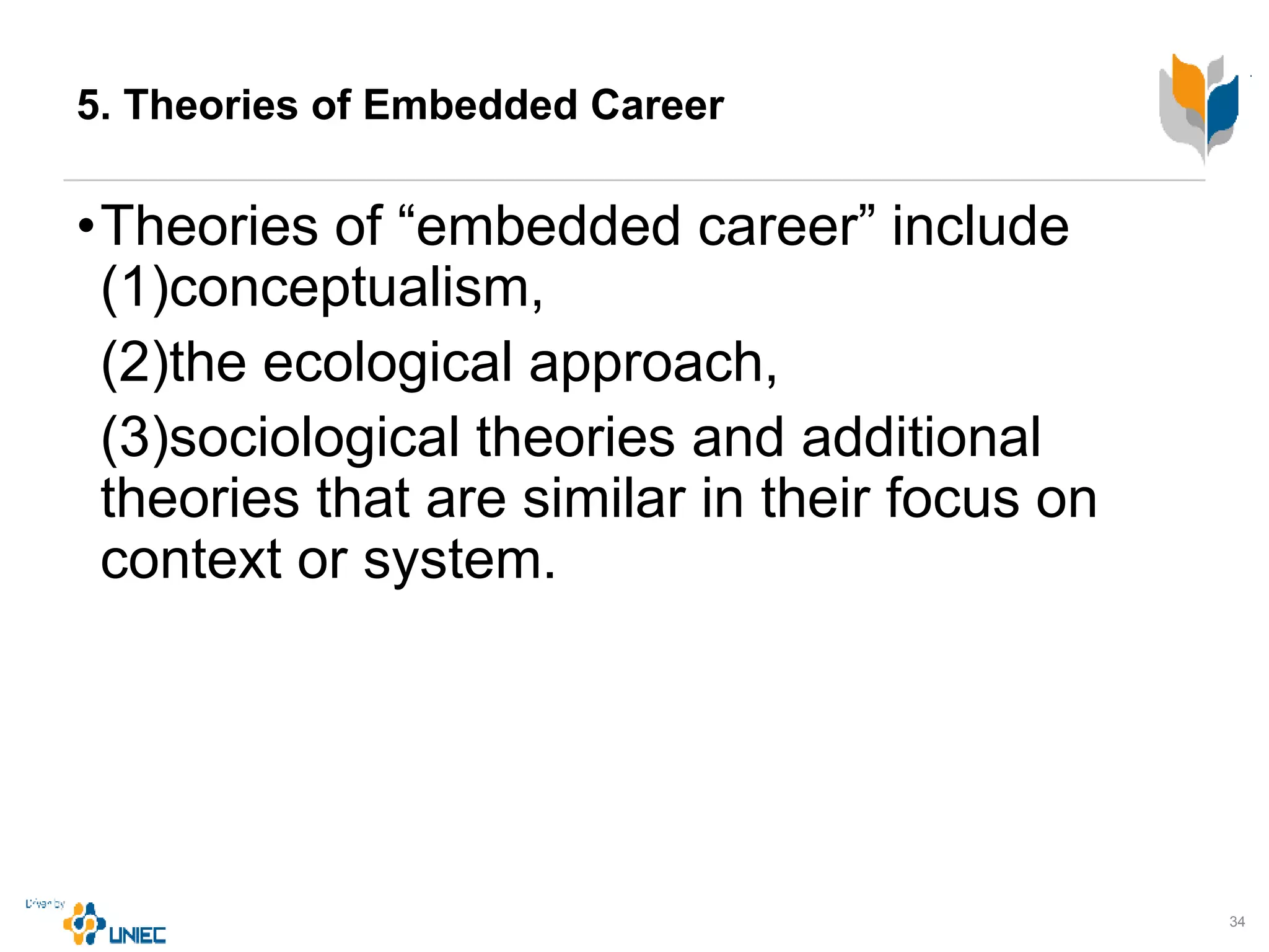 5. Theories of Embedded Career
•Theories of “embedded career” include
(1)conceptualism,
(2)the ecological approach,
(3)sociological theories and additional
theories that are similar in their focus on
context or system.
34
 