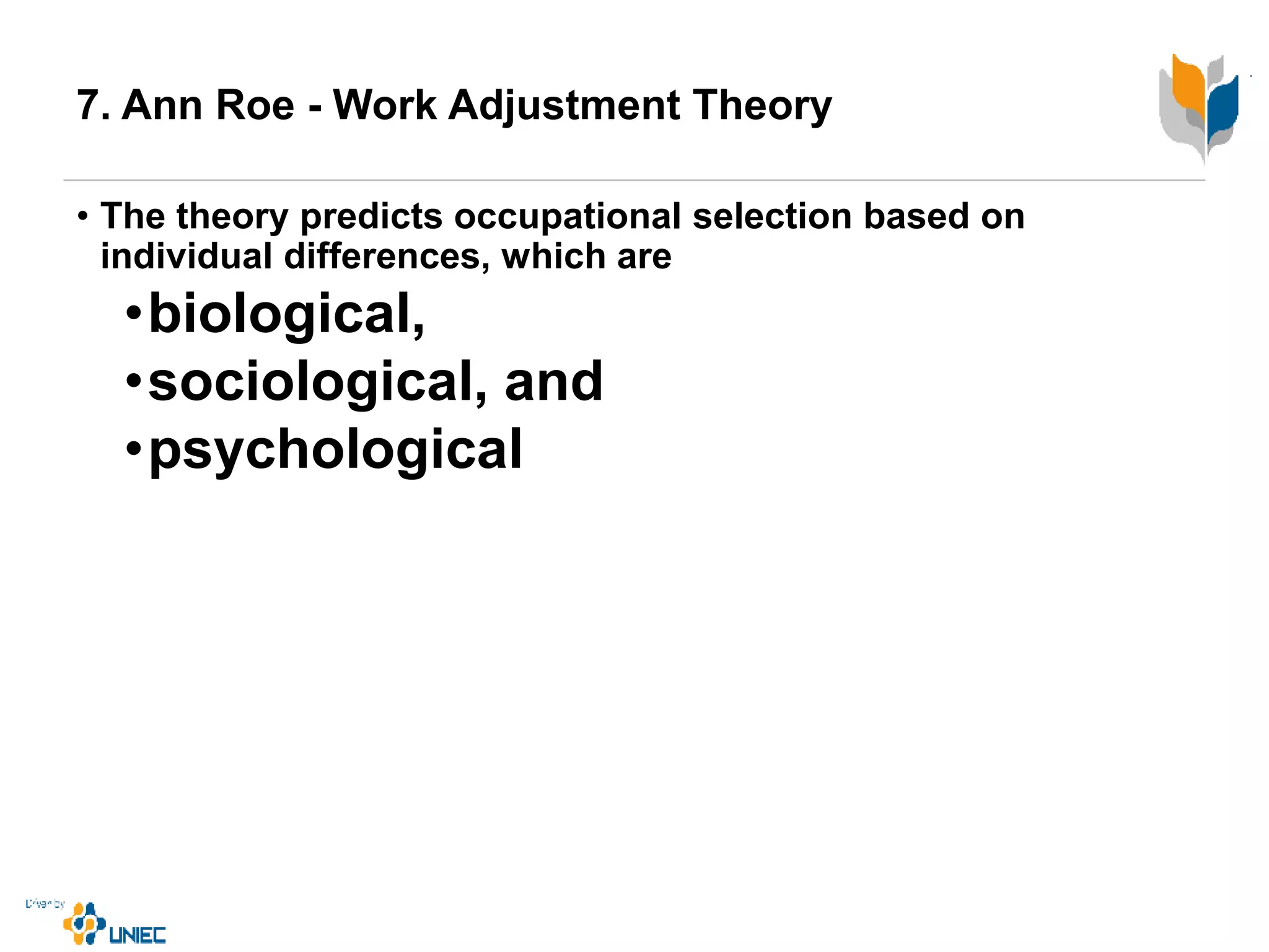 7. Ann Roe - Work Adjustment Theory
• The theory predicts occupational selection based on
individual differences, which are
•biological,
•sociological, and
•psychological
 