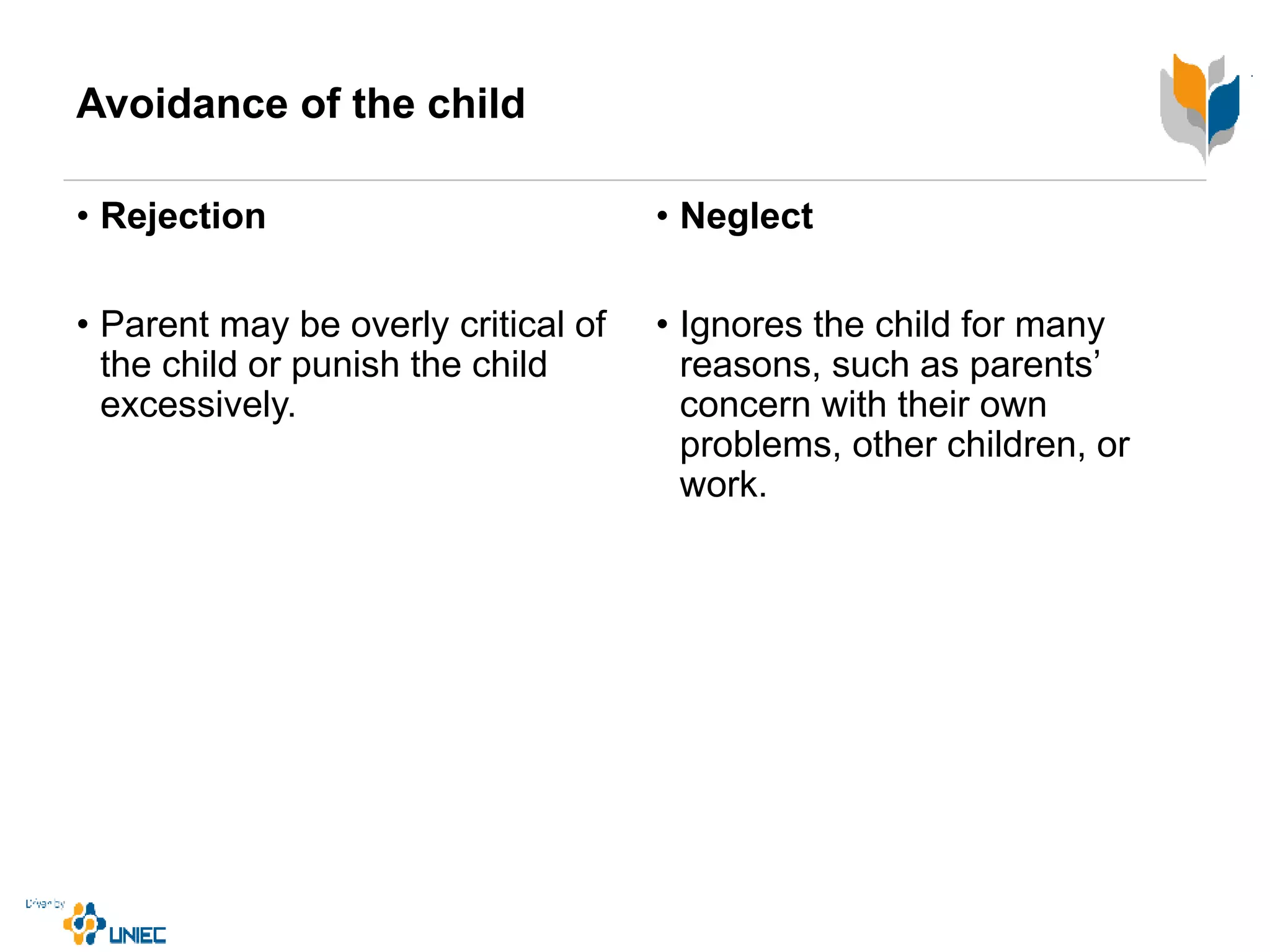 Avoidance of the child
• Rejection
• Parent may be overly critical of
the child or punish the child
excessively.
• Neglect
• Ignores the child for many
reasons, such as parents’
concern with their own
problems, other children, or
work.
 