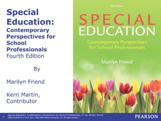 Special Education: Contemporary Perspectives for School Professionals, 4th ed, Marilyn Friend
ISBN 0132836742 © 2014, 2011, 2008, 2005 Pearson Education, Inc. All rights reserved.
0
Special
Education:
Contemporary
Perspectives for
School
Professionals
Fourth Edition
By
Marilyn Friend
Kerri Martin,
Contributor
 