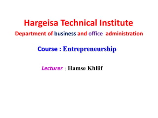Hargeisa Technical Institute
Department of business and office administration
Course : Entrepreneurship
Lecturer : Hamse Khliif
 