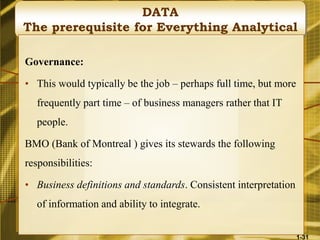 DATA
The prerequisite for Everything Analytical
Governance:
• This would typically be the job – perhaps full time, but more
frequently part time – of business managers rather that IT
people.
BMO (Bank of Montreal ) gives its stewards the following
responsibilities:
• Business definitions and standards. Consistent interpretation
of information and ability to integrate.
1-31
 