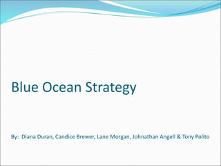Blue Ocean Strategy
By: Diana Duran, Candice Brewer, Lane Morgan, Johnathan Angell & Tony Polito
 