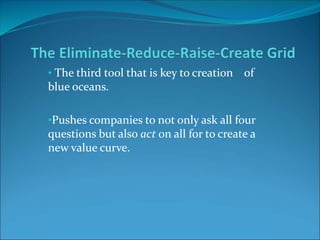 • The third tool that is key to creation of
blue oceans.
•Pushes companies to not only ask all four
questions but also act on all for to create a
new value curve.
 