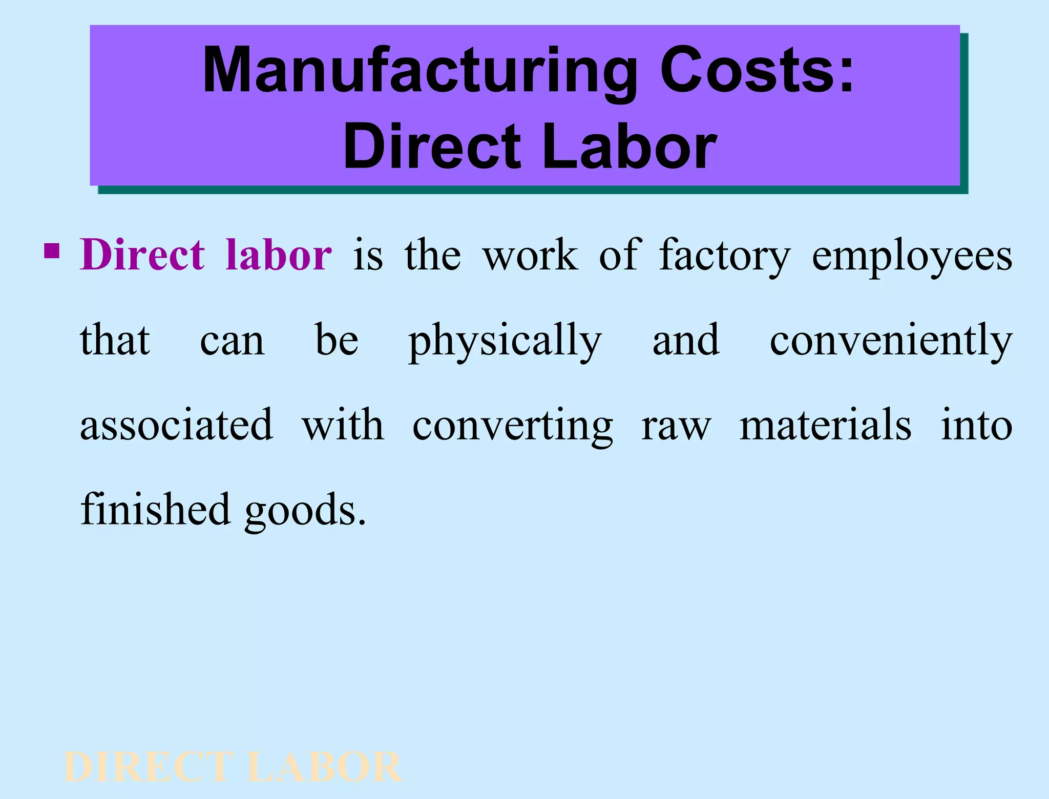 Manufacturing Costs:
Direct Labor
 Direct labor is the work of factory employees
that can be physically and conveniently
associated with converting raw materials into
finished goods.
DIRECT LABOR
 