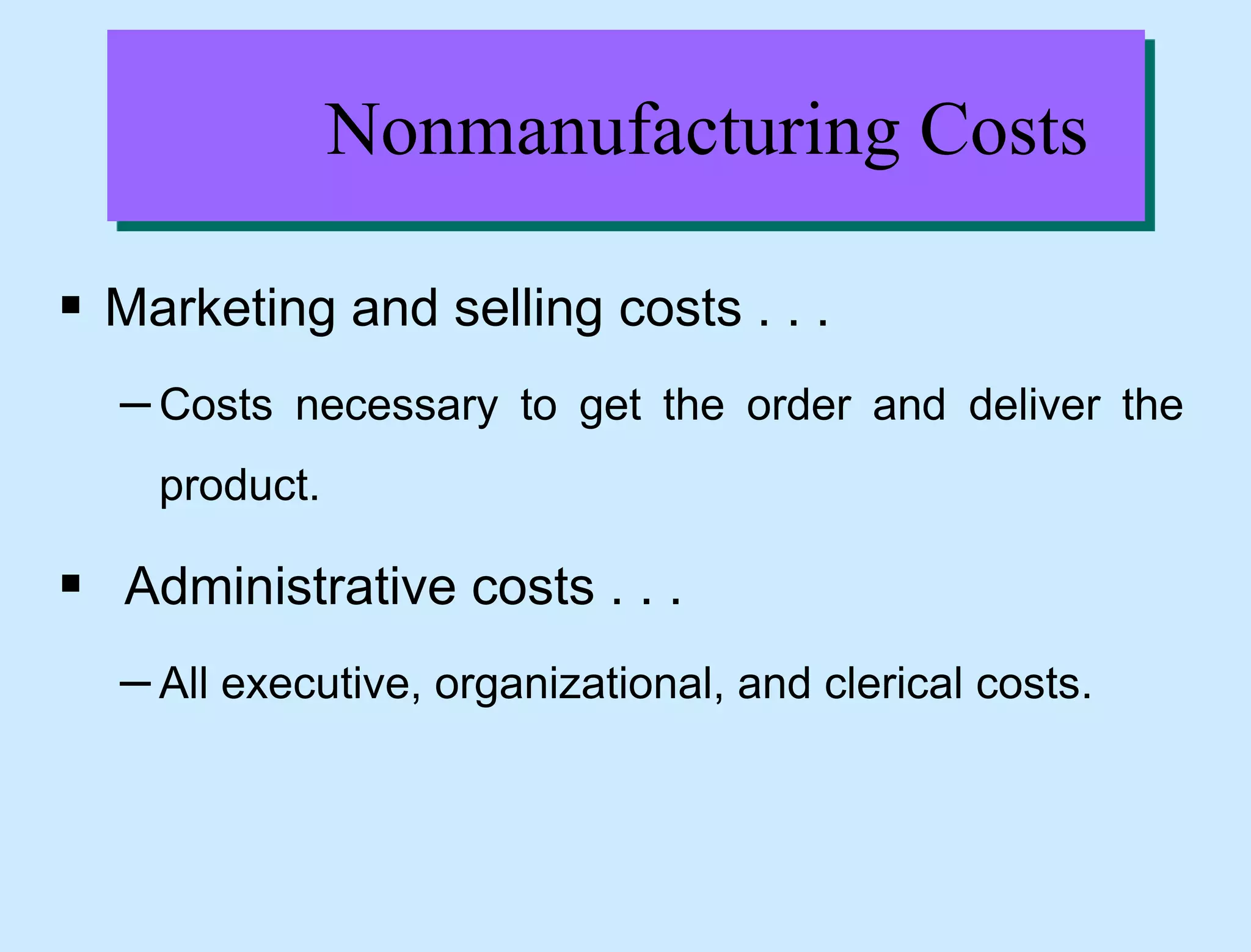 Nonmanufacturing Costs
 Marketing and selling costs . . .
–Costs necessary to get the order and deliver the
product.
 Administrative costs . . .
–All executive, organizational, and clerical costs.
 