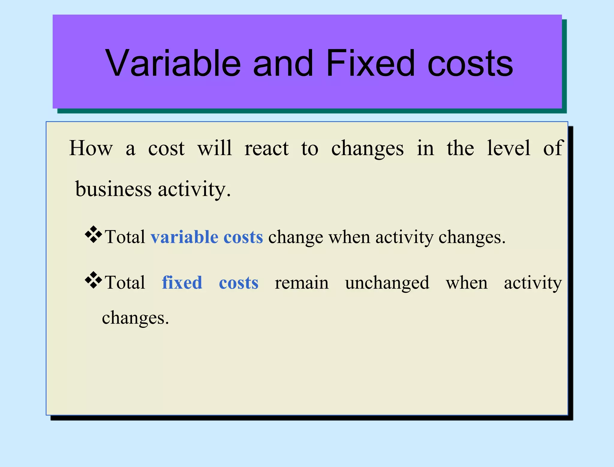 Variable and Fixed costs
How a cost will react to changes in the level of
business activity.
Total variable costs change when activity changes.
Total fixed costs remain unchanged when activity
changes.
 