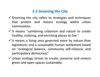 2.5 Greening the City
 Greening the city refers to strategies and techniques
that protect and restore ecology within urba...