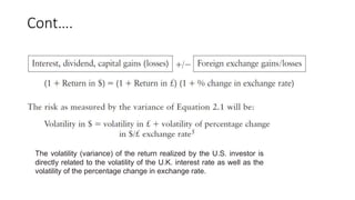 Cont….
The volatility (variance) of the return realized by the U.S. investor is
directly related to the volatility of the U.K. interest rate as well as the
volatility of the percentage change in exchange rate.
 