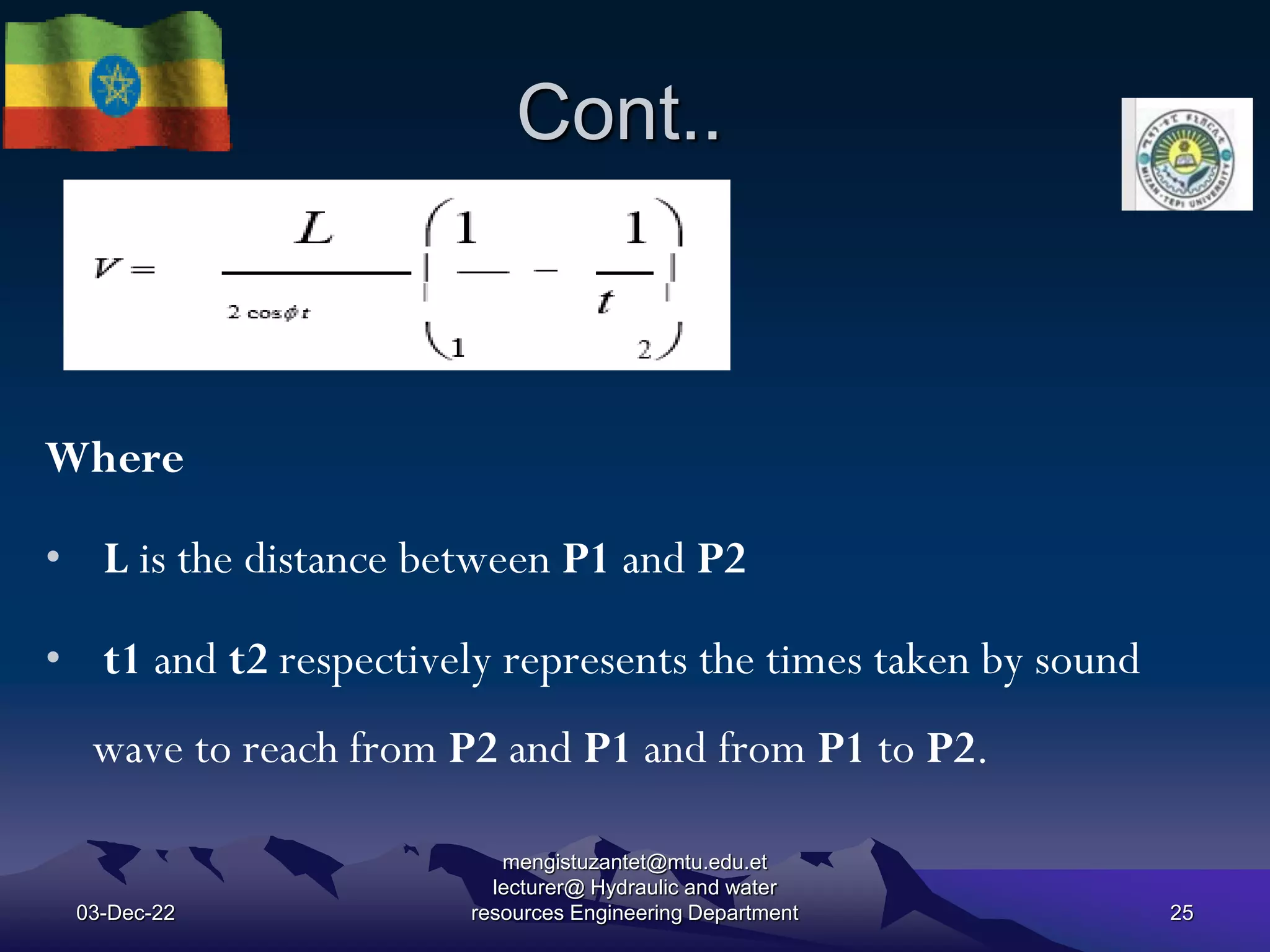 Cont..
03-Dec-22
mengistuzantet@mtu.edu.et
lecturer@ Hydraulic and water
resources Engineering Department 25
Where
• L is the distance between P1 and P2
• t1 and t2 respectively represents the times taken by sound
wave to reach from P2 and P1 and from P1 to P2.
 