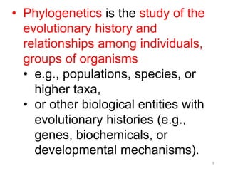 9
• Phylogenetics is the study of the
evolutionary history and
relationships among individuals,
groups of organisms
• e.g....