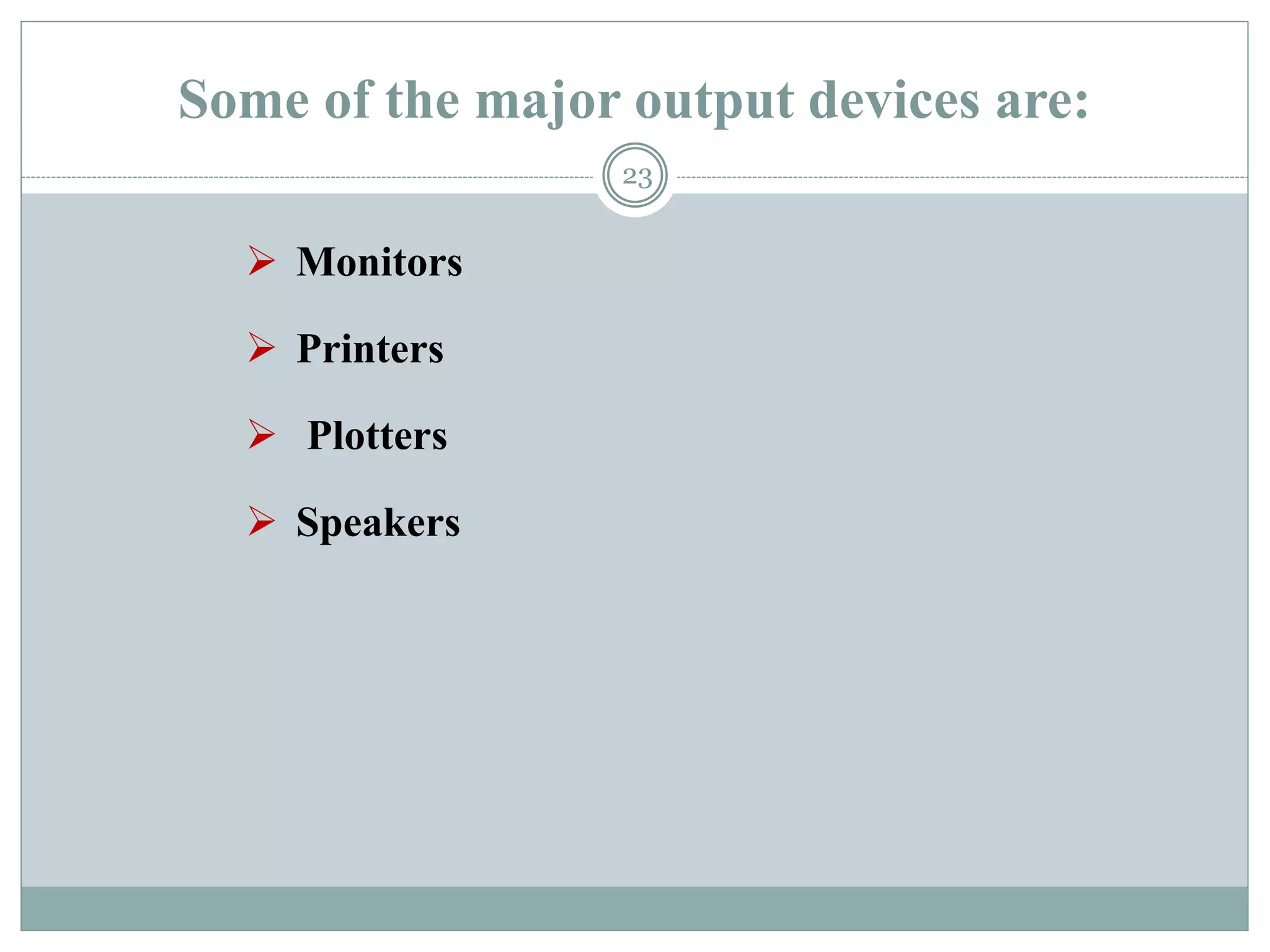 Some of the major output devices are:
 Monitors
 Printers
 Plotters
 Speakers
23
 