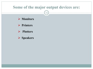 Some of the major output devices are:
 Monitors
 Printers
 Plotters
 Speakers
23
 