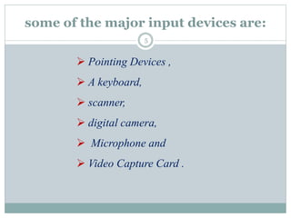 some of the major input devices are:
 Pointing Devices ,
 A keyboard,
 scanner,
 digital camera,
 Microphone and
 Video Capture Card .
5
 