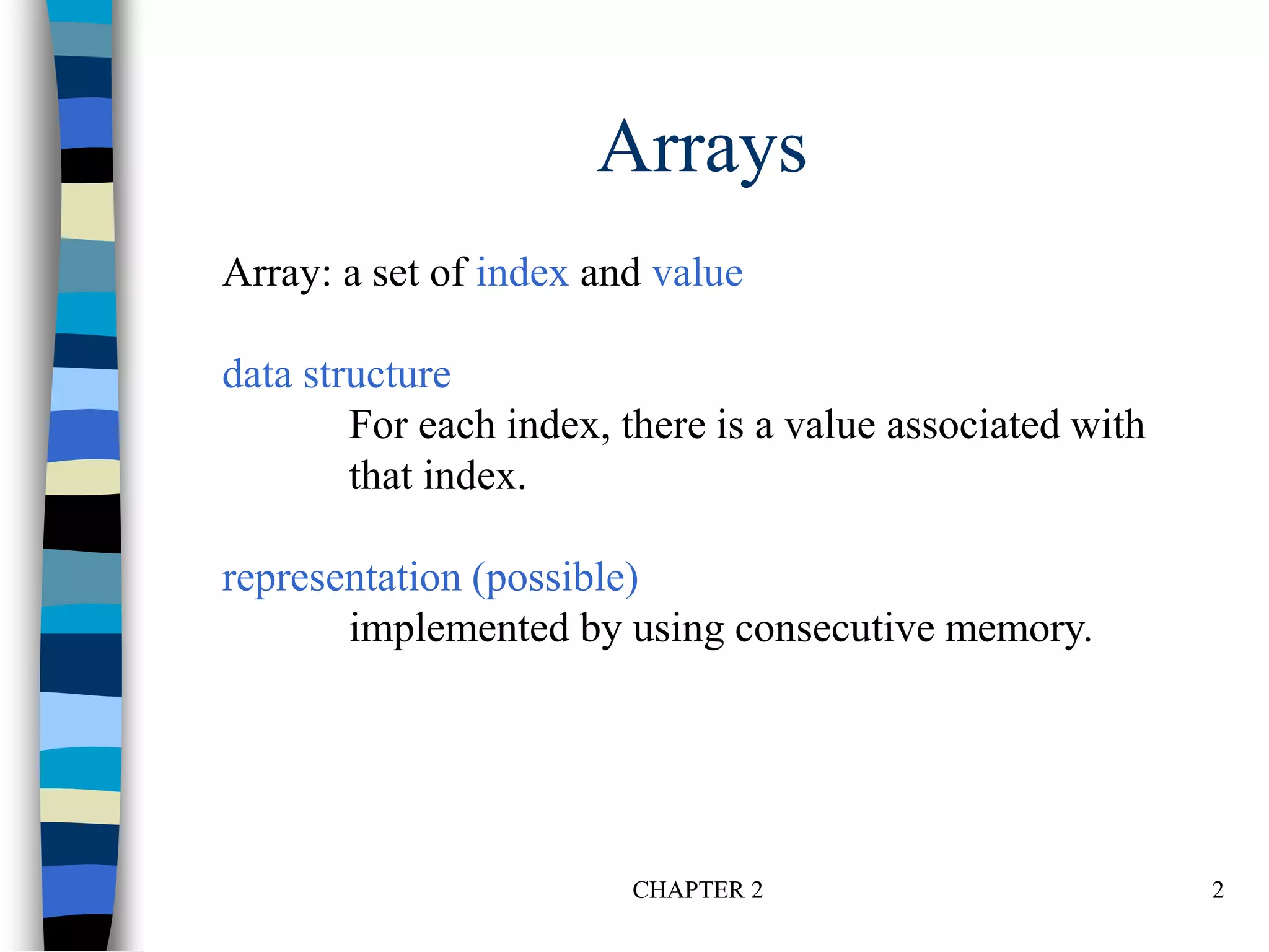 CHAPTER 2 2
Arrays
Array: a set of index and value
data structure
For each index, there is a value associated with
that index.
representation (possible)
implemented by using consecutive memory.
 