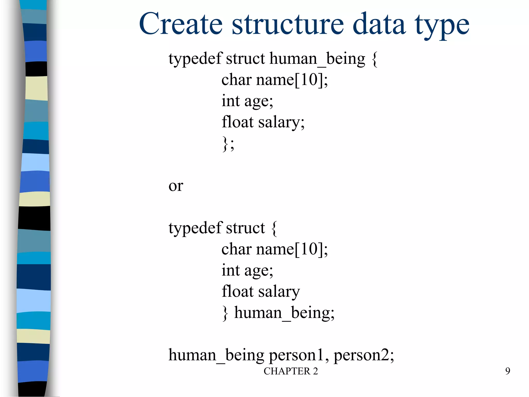 CHAPTER 2 9
Create structure data type
typedef struct human_being {
char name[10];
int age;
float salary;
};
or
typedef struct {
char name[10];
int age;
float salary
} human_being;
human_being person1, person2;
 