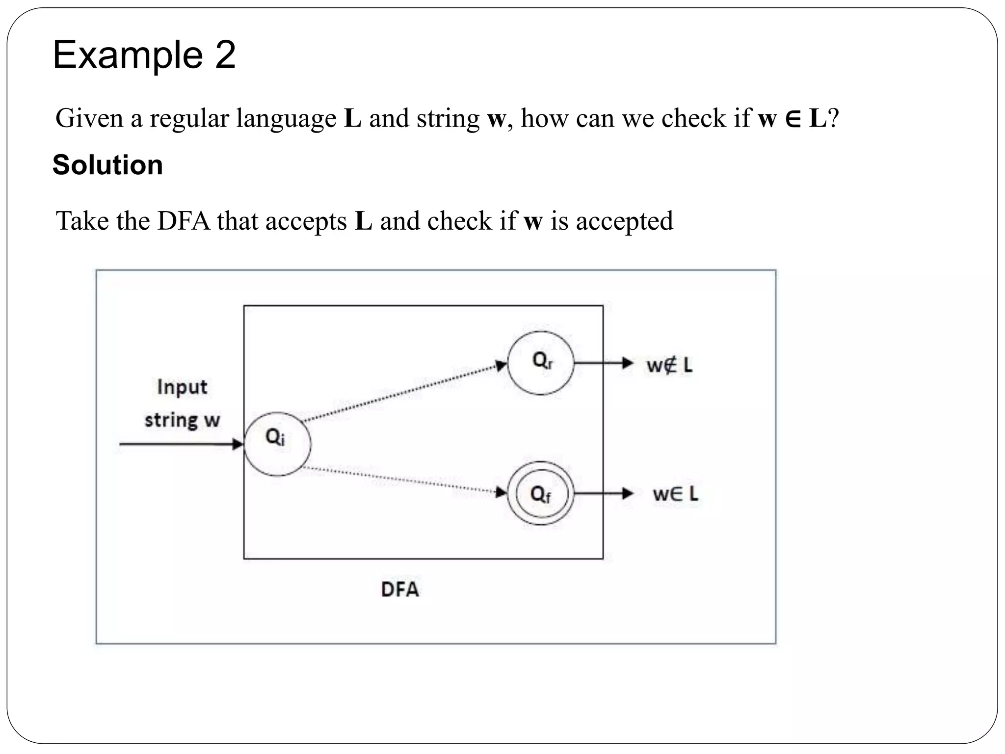 Example 2
Given a regular language L and string w, how can we check if w ∈ L?
Solution
Take the DFA that accepts L and check if w is accepted
 