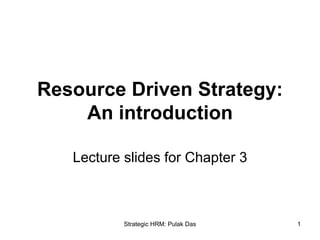 Strategic HRM: Pulak Das 1
Resource Driven Strategy:
An introduction
Lecture slides for Chapter 3
 