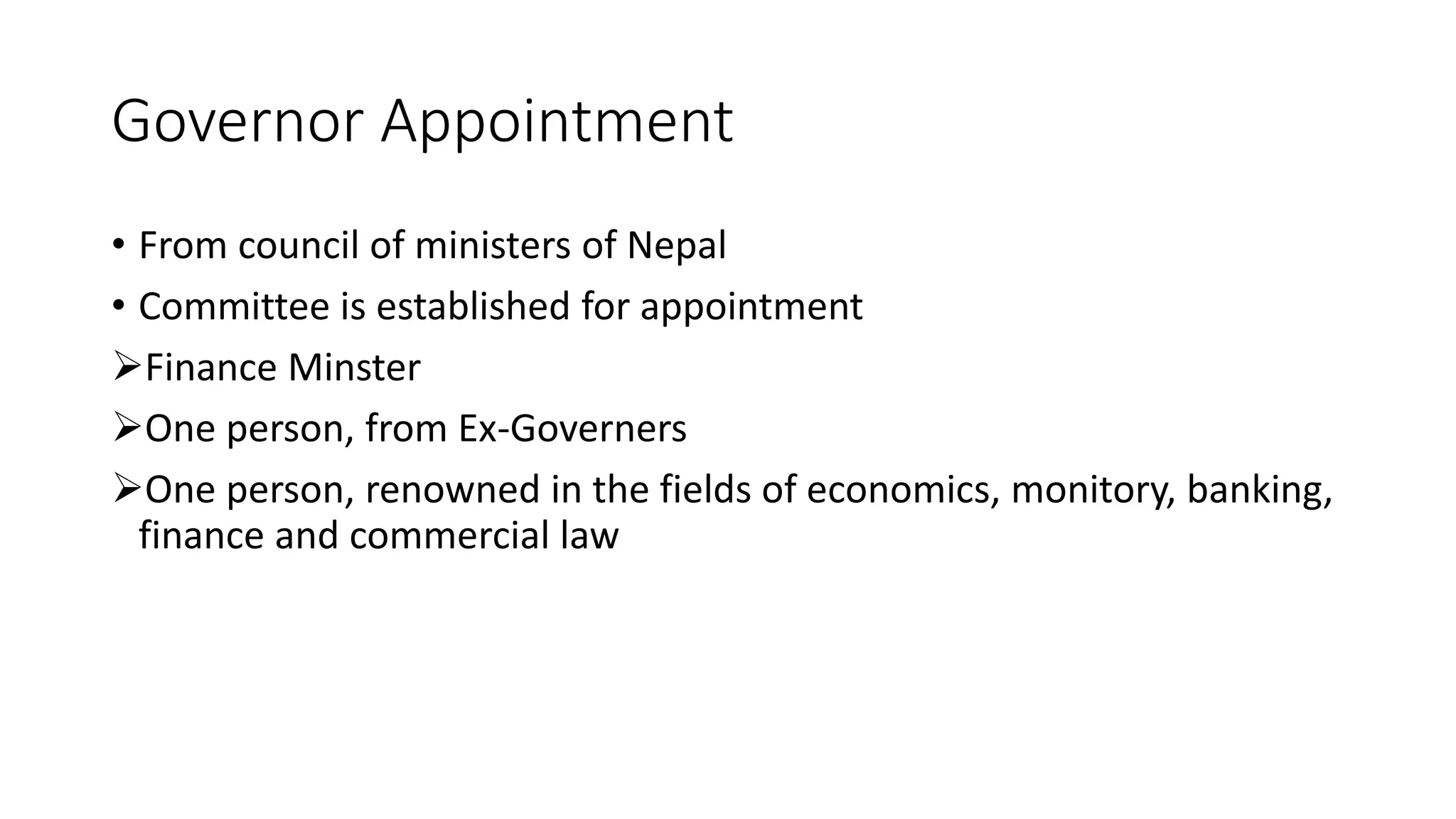 Governor Appointment
• From council of ministers of Nepal
• Committee is established for appointment
Finance Minster
One person, from Ex-Governers
One person, renowned in the fields of economics, monitory, banking,
finance and commercial law
 