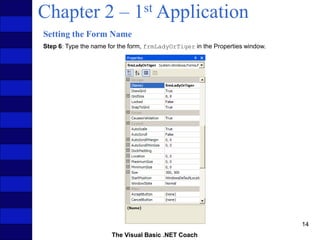 The Visual Basic .NET Coach
14
Chapter 2 – 1st Application
Setting the Form Name
Step 6: Type the name for the form, frmLadyOrTiger in the Properties window.
 