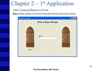 The Visual Basic .NET Coach
33
Chapter 2 – 1st Application
Add Command Button to Form
Step 2: Place a Button on the form in the same manner as the other controls.
 