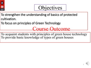 Objectives
To acquaint students with principles of green house technology
To provide basic knowledge of types of green houses
3
To strengthen the understanding of basics of protected
cultivation.
To focus on principles of Green Technology
Course Outcome
 