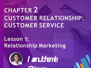 CHAPTER 2
CUSTOMER RELATIONSHIP:
CUSTOMER SERVICE
Lesson 1:
Relationship Marketing
I a
mJ
o
h
e
m
i
e
 